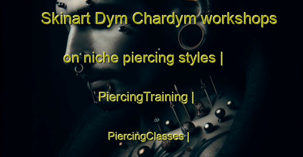 Skinart Dym Chardym workshops on niche piercing styles | PiercingTraining | PiercingClasses | SkinartTraining-Russian Federation